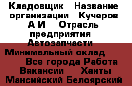 Кладовщик › Название организации ­ Кучеров А.И. › Отрасль предприятия ­ Автозапчасти › Минимальный оклад ­ 24 000 - Все города Работа » Вакансии   . Ханты-Мансийский,Белоярский г.